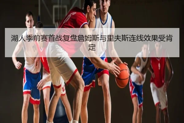 湖人季前赛首战复盘詹姆斯与里夫斯连线效果受肯定