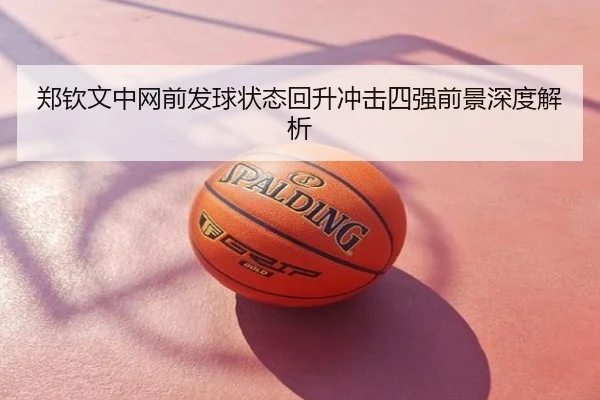 郑钦文中网前发球状态回升冲击四强前景深度解析