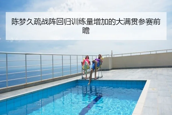 陈梦久疏战阵回归训练量增加的大满贯参赛前瞻